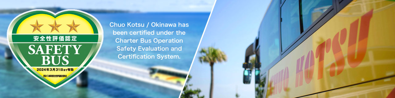 Chuo Kotsu/Okinawa has been certified under the Charter Bus Operation Safety Evaluation and Certification System.